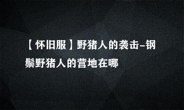 【怀旧服】野猪人的袭击-钢鬃野猪人的营地在哪