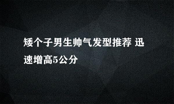 矮个子男生帅气发型推荐 迅速增高5公分