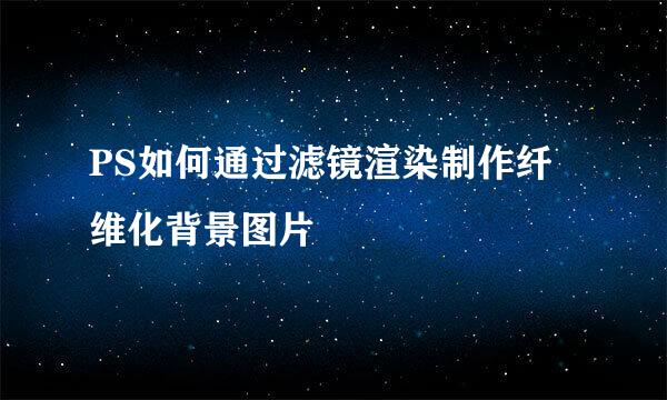 PS如何通过滤镜渲染制作纤维化背景图片