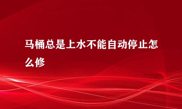 马桶总是上水不能自动停止怎么修