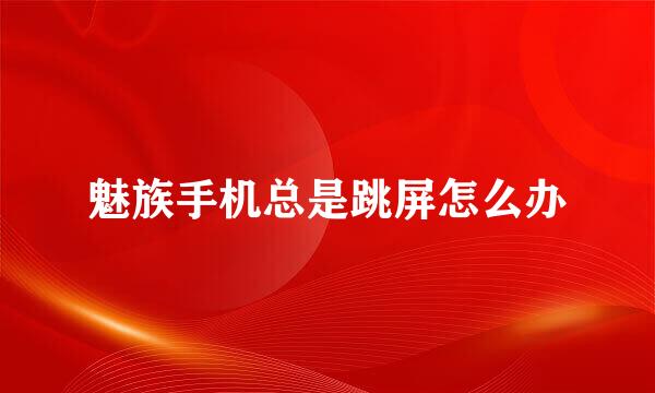 魅族手机总是跳屏怎么办