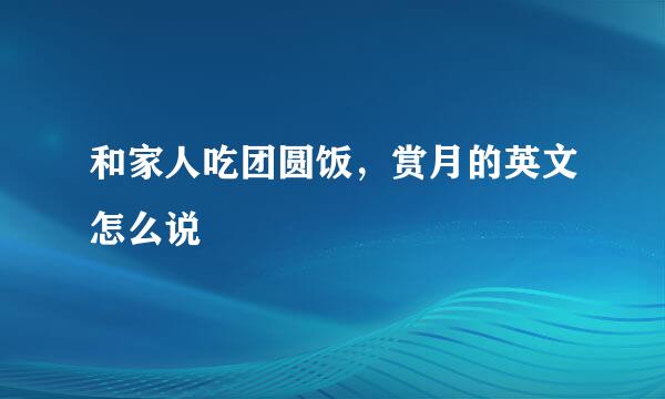 和家人吃团圆饭，赏月的英文怎么说