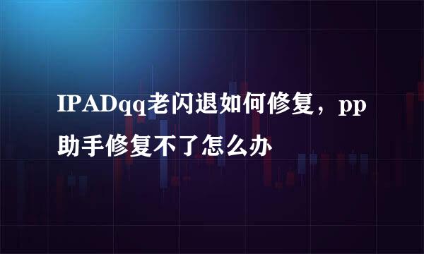 IPADqq老闪退如何修复,pp助手修复不了怎么办