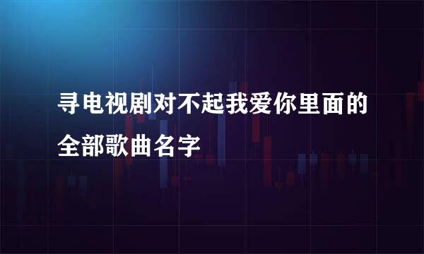 寻电视剧对不起我爱你里面的全部歌曲名字