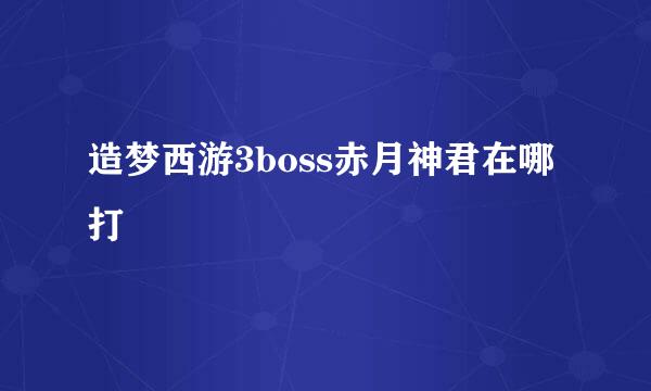 造梦西游3boss赤月神君在哪打