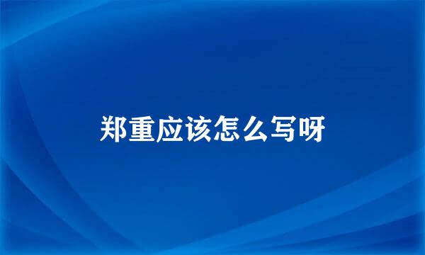 郑重应该怎么写呀