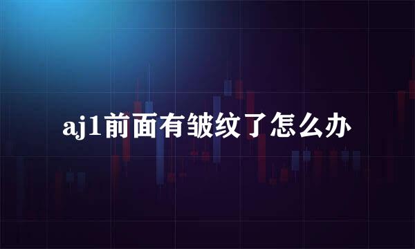aj1前面有皱纹了怎么办