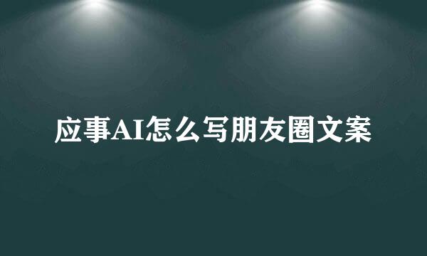 应事AI怎么写朋友圈文案