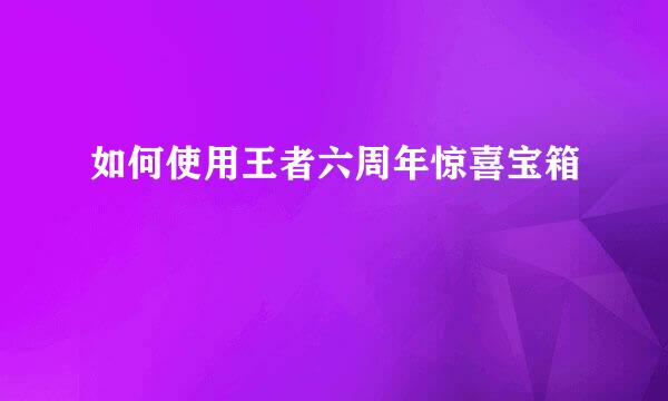 如何使用王者六周年惊喜宝箱