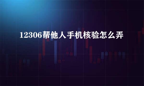 12306帮他人手机核验怎么弄
