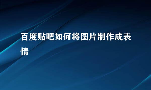 百度贴吧如何将图片制作成表情