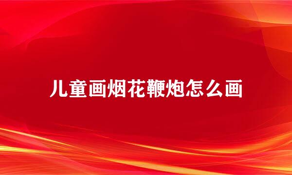 儿童画烟花鞭炮怎么画