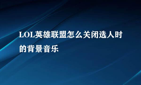 LOL英雄联盟怎么关闭选人时的背景音乐