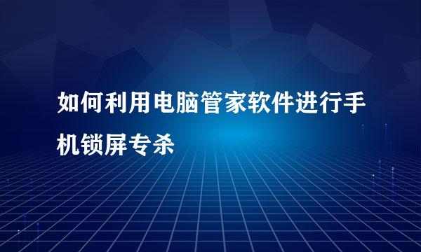 如何利用电脑管家软件进行手机锁屏专杀