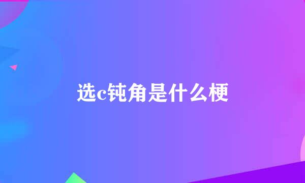 选c钝角是什么梗