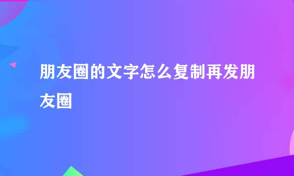 朋友圈的文字怎么复制再发朋友圈