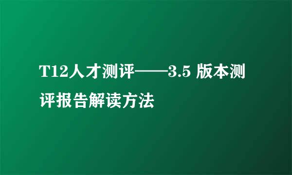 T12人才测评——3.5 版本测评报告解读方法