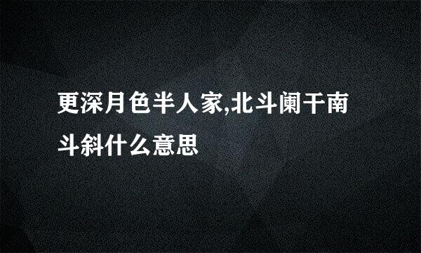 更深月色半人家,北斗阑干南斗斜什么意思