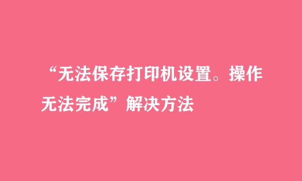 “无法保存打印机设置。操作无法完成”解决方法