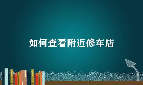 如何查看附近修车店