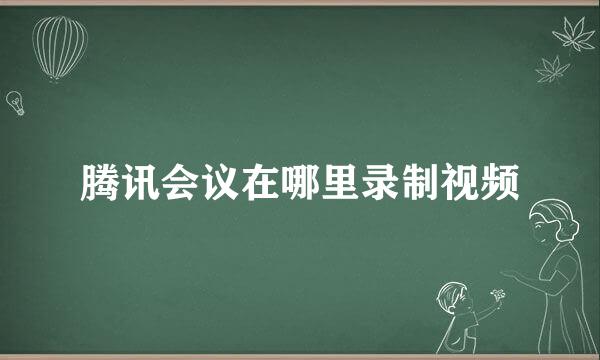 腾讯会议在哪里录制视频