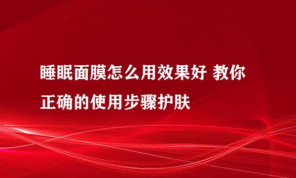 睡眠面膜怎么用效果好 教你正确的使用步骤护肤