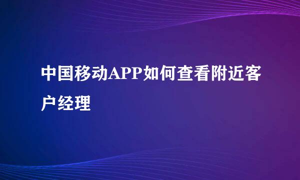 中国移动APP如何查看附近客户经理