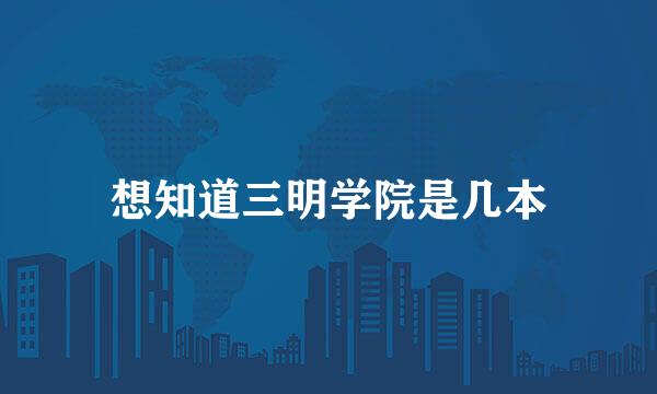 想知道三明学院是几本