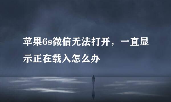 苹果6s微信无法打开，一直显示正在载入怎么办