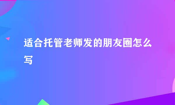 适合托管老师发的朋友圈怎么写