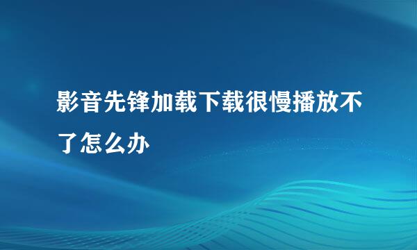 影音先锋加载下载很慢播放不了怎么办