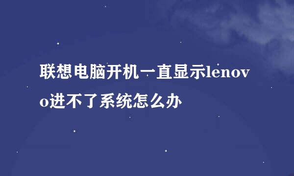 联想电脑开机一直显示lenovo进不了系统怎么办