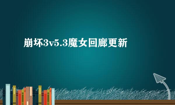 崩坏3v5.3魔女回廊更新
