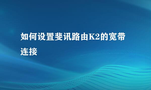 如何设置斐讯路由K2的宽带连接