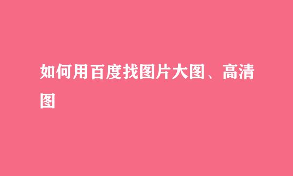如何用百度找图片大图、高清图