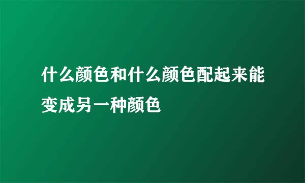 什么颜色和什么颜色配起来能变成另一种颜色