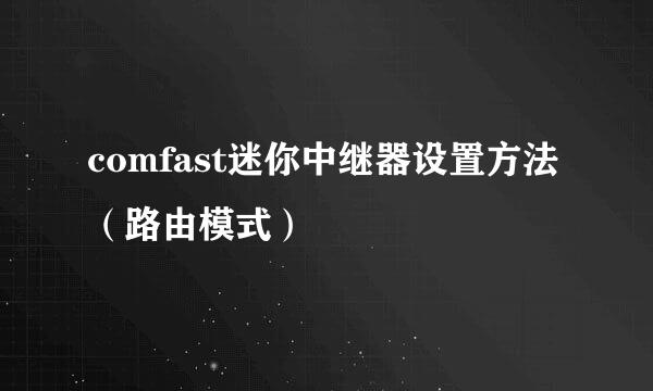 comfast迷你中继器设置方法（路由模式）