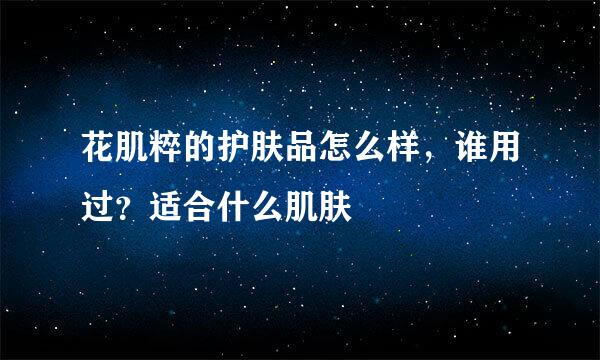 花肌粹的护肤品怎么样，谁用过？适合什么肌肤