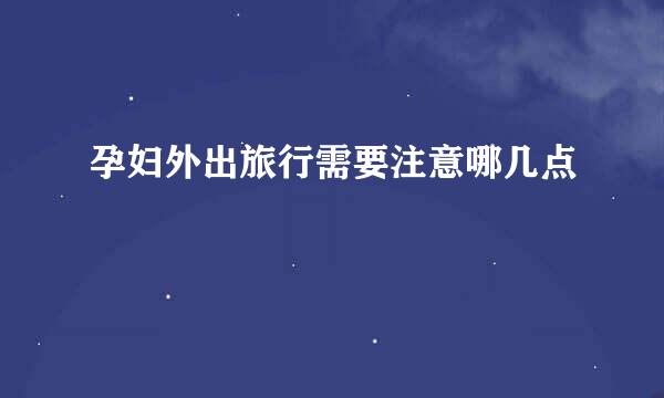 孕妇外出旅行需要注意哪几点