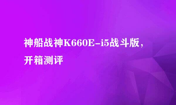 神船战神K660E-i5战斗版，开箱测评