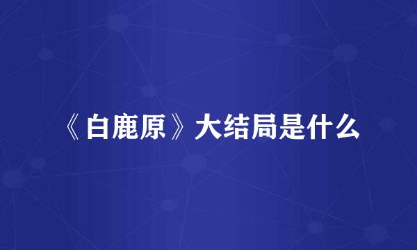 《白鹿原》大结局是什么