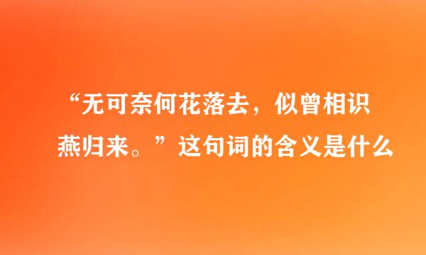 “无可奈何花落去，似曾相识燕归来。”这句词的含义是什么