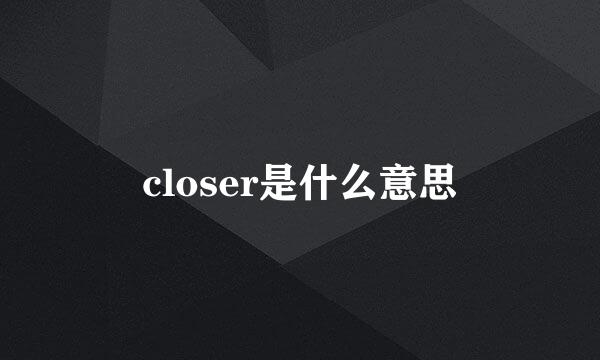 closer是什么意思