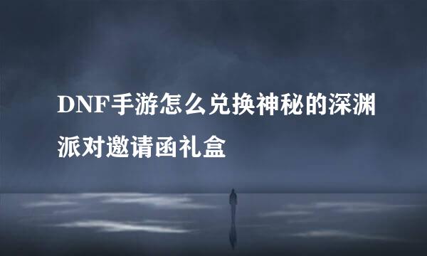 DNF手游怎么兑换神秘的深渊派对邀请函礼盒