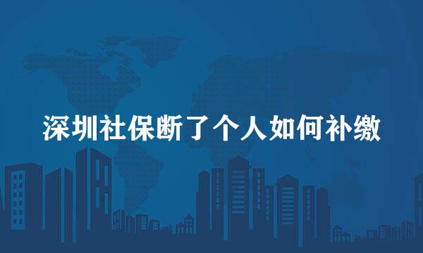 深圳社保断了个人如何补缴