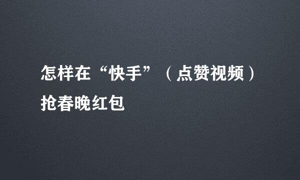 怎样在“快手”（点赞视频）抢春晚红包