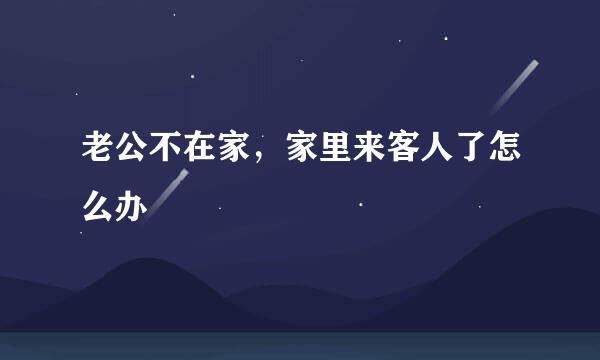 老公不在家，家里来客人了怎么办