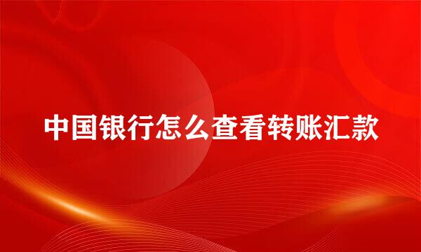 中国银行怎么查看转账汇款