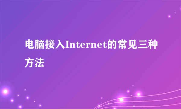 电脑接入Internet的常见三种方法