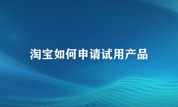 淘宝如何申请试用产品